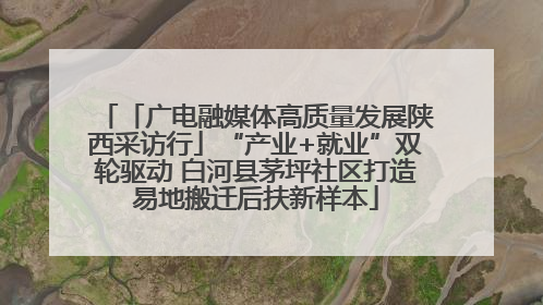 「广电融媒体高质量发展陕西采访行」“产业+就业”双轮驱动 白河县茅坪社区打造易地搬迁后扶新样本